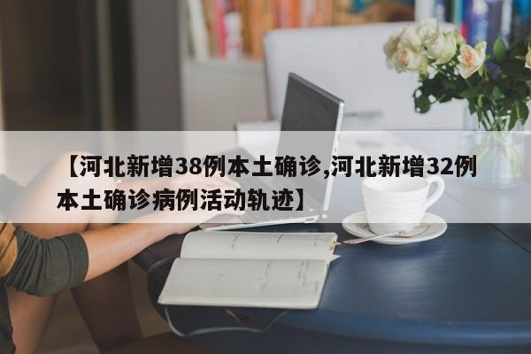 【河北新增38例本土确诊,河北新增32例本土确诊病例活动轨迹】