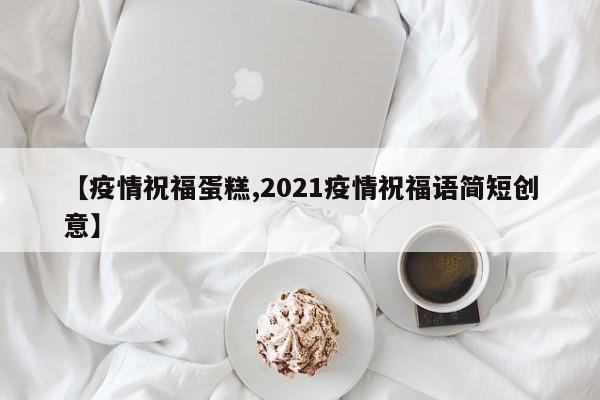 【疫情祝福蛋糕,2021疫情祝福语简短创意】