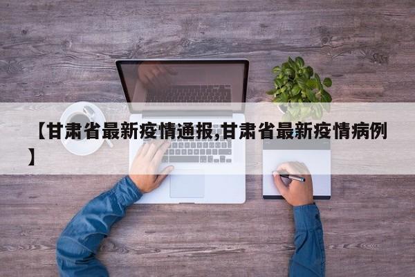 【甘肃省最新疫情通报,甘肃省最新疫情病例】