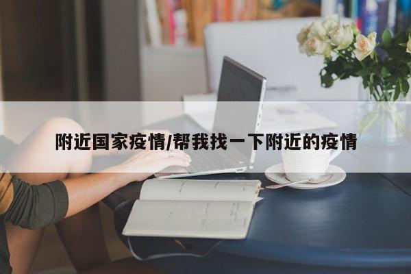 附近国家疫情/帮我找一下附近的疫情