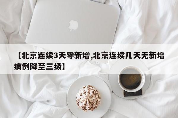 【北京连续3天零新增,北京连续几天无新增病例降至三级】