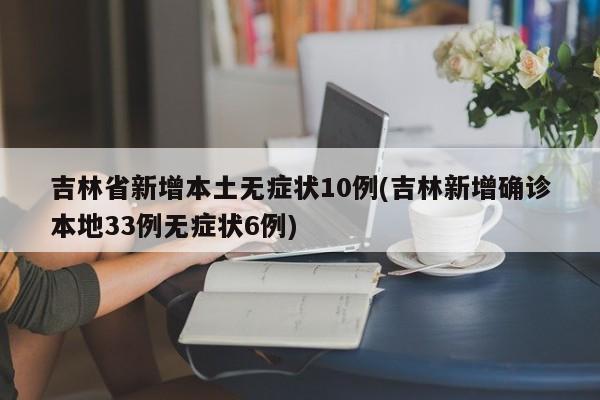 吉林省新增本土无症状10例(吉林新增确诊本地33例无症状6例)