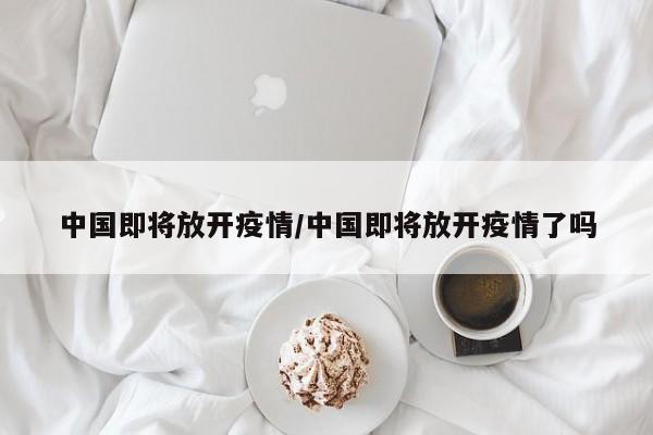 中国即将放开疫情/中国即将放开疫情了吗