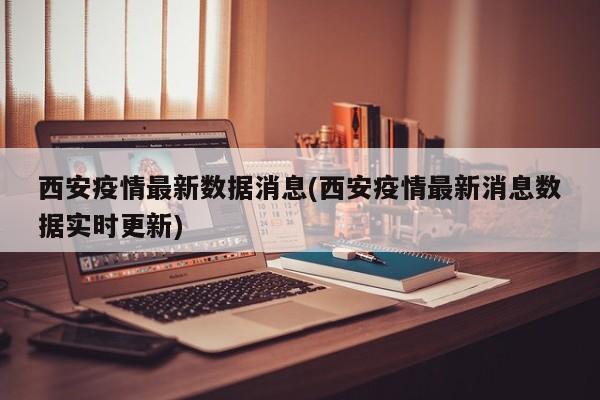 西安疫情最新数据消息(西安疫情最新消息数据实时更新)