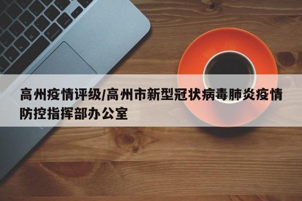 高州疫情评级/高州市新型冠状病毒肺炎疫情防控指挥部办公室