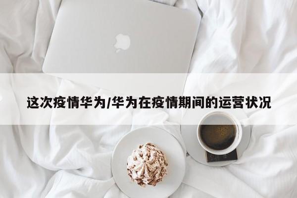 这次疫情华为/华为在疫情期间的运营状况
