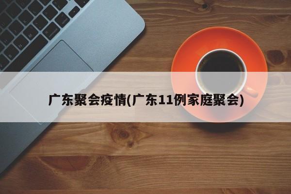 广东聚会疫情(广东11例家庭聚会)