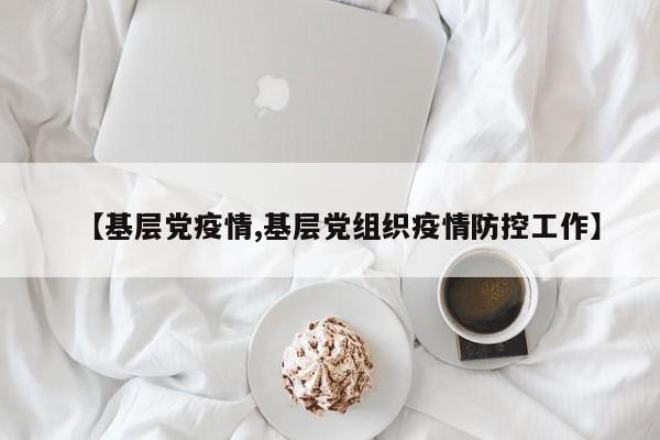 【基层党疫情,基层党组织疫情防控工作】