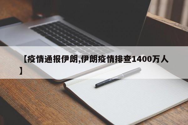 【疫情通报伊朗,伊朗疫情排查1400万人】