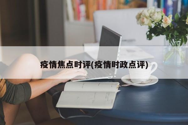 疫情焦点时评(疫情时政点评)