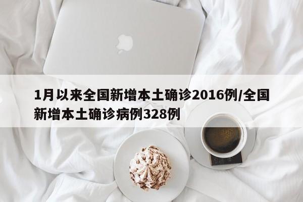 1月以来全国新增本土确诊2016例/全国新增本土确诊病例328例