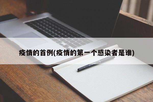 疫情的首例(疫情的第一个感染者是谁)