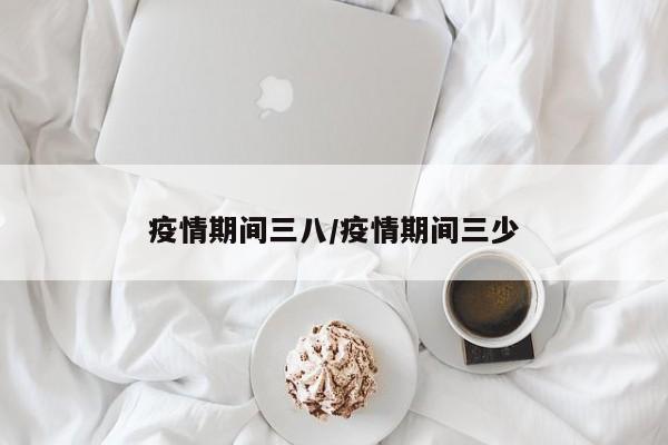 疫情期间三八/疫情期间三少