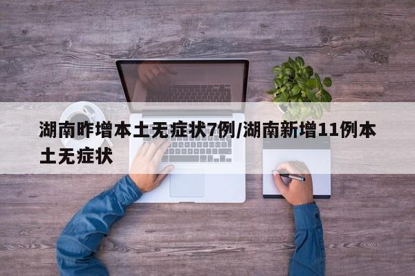 湖南昨增本土无症状7例/湖南新增11例本土无症状