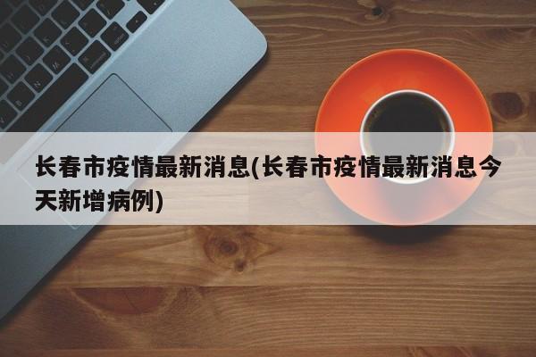 长春市疫情最新消息(长春市疫情最新消息今天新增病例)