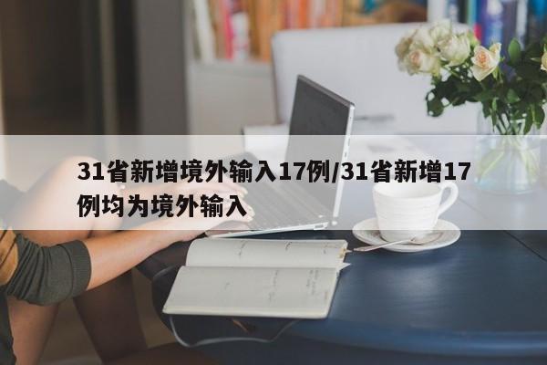 31省新增境外输入17例/31省新增17例均为境外输入