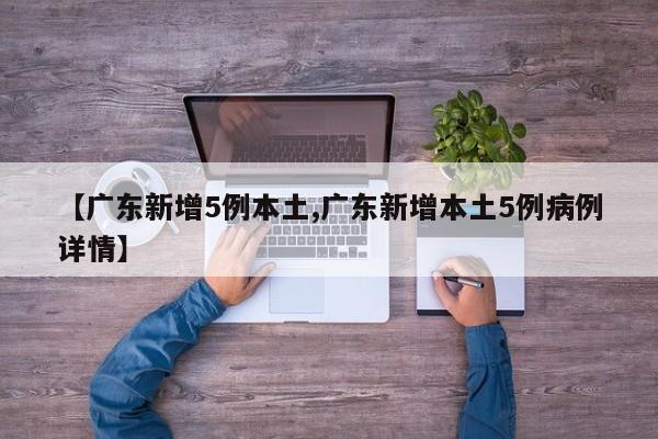【广东新增5例本土,广东新增本土5例病例详情】