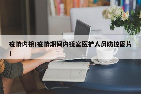 疫情内镜(疫情期间内镜室医护人员防控图片)
