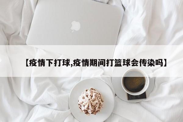 【疫情下打球,疫情期间打篮球会传染吗】