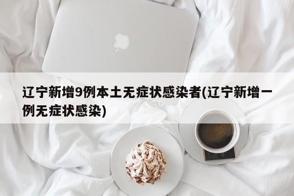 辽宁新增9例本土无症状感染者(辽宁新增一例无症状感染)