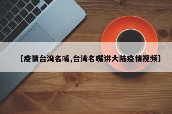 【疫情台湾名嘴,台湾名嘴讲大陆疫情视频】