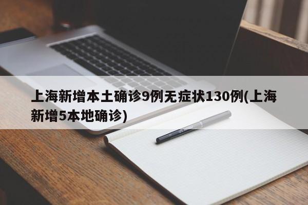上海新增本土确诊9例无症状130例(上海新增5本地确诊)