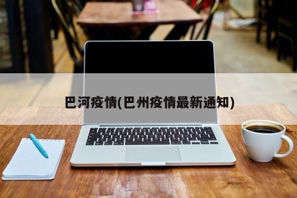巴河疫情(巴州疫情最新通知)