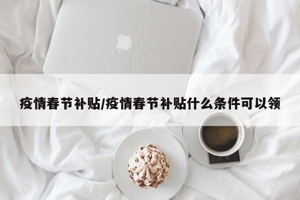 疫情春节补贴/疫情春节补贴什么条件可以领