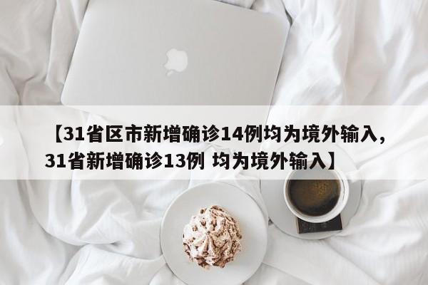 【31省区市新增确诊14例均为境外输入,31省新增确诊13例 均为境外输入】