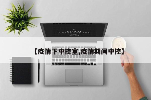 【疫情下中控室,疫情期间中控】
