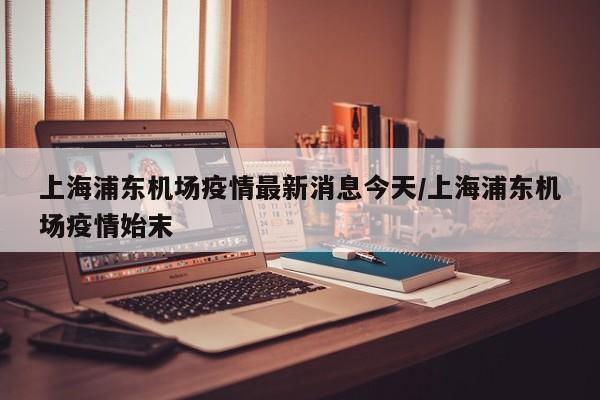 上海浦东机场疫情最新消息今天/上海浦东机场疫情始末