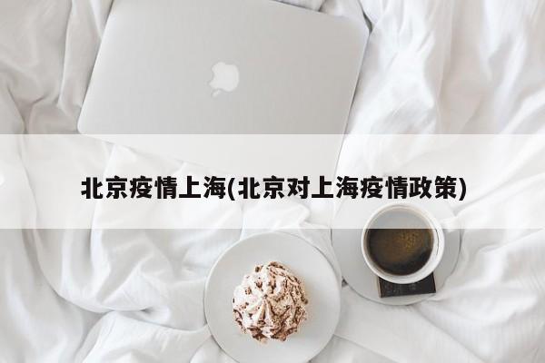北京疫情上海(北京对上海疫情政策)