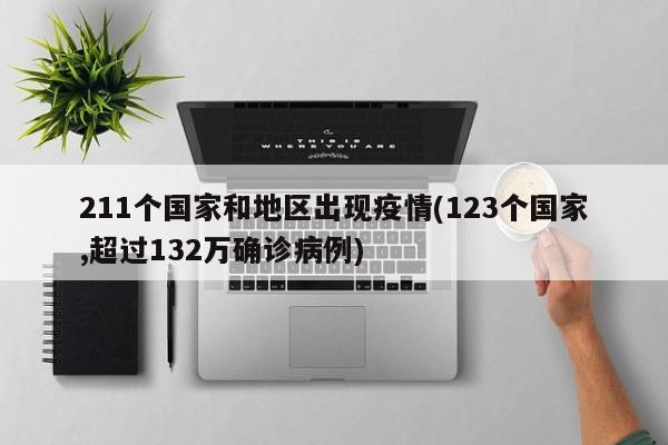 211个国家和地区出现疫情(123个国家,超过132万确诊病例)