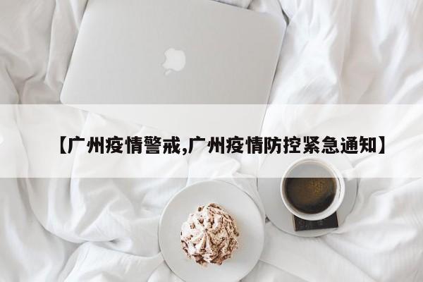 【广州疫情警戒,广州疫情防控紧急通知】
