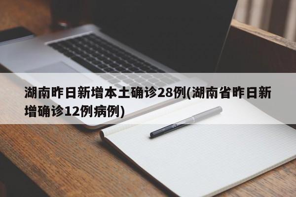 湖南昨日新增本土确诊28例(湖南省昨日新增确诊12例病例)