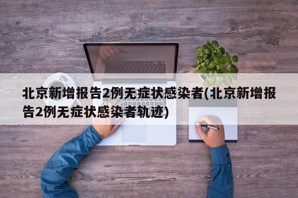 北京新增报告2例无症状感染者(北京新增报告2例无症状感染者轨迹)