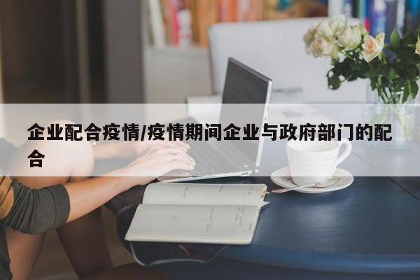 企业配合疫情/疫情期间企业与政府部门的配合