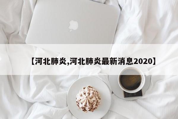 【河北肺炎,河北肺炎最新消息2020】