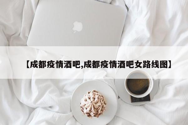 【成都疫情酒吧,成都疫情酒吧女路线图】