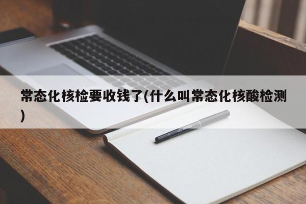 常态化核检要收钱了(什么叫常态化核酸检测)