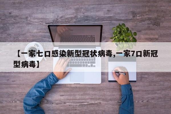 【一家七口感染新型冠状病毒,一家7口新冠型病毒】
