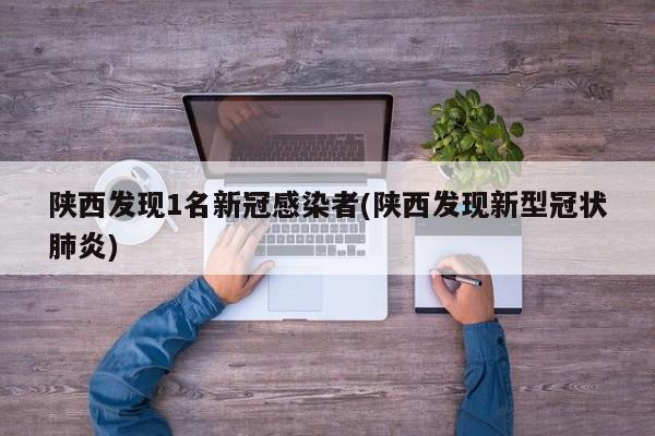 陕西发现1名新冠感染者(陕西发现新型冠状肺炎)