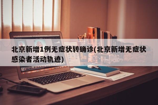 北京新增1例无症状转确诊(北京新增无症状感染者活动轨迹)