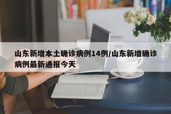 山东新增本土确诊病例14例/山东新增确诊病例最新通报今天