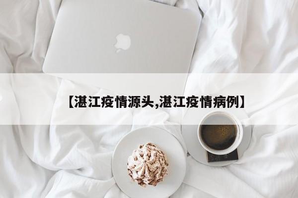 【湛江疫情源头,湛江疫情病例】