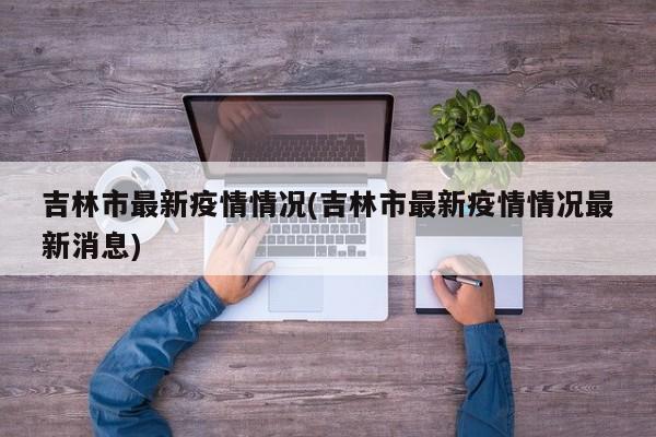 吉林市最新疫情情况(吉林市最新疫情情况最新消息)