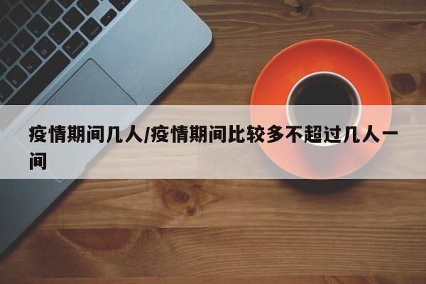 疫情期间几人/疫情期间比较多不超过几人一间