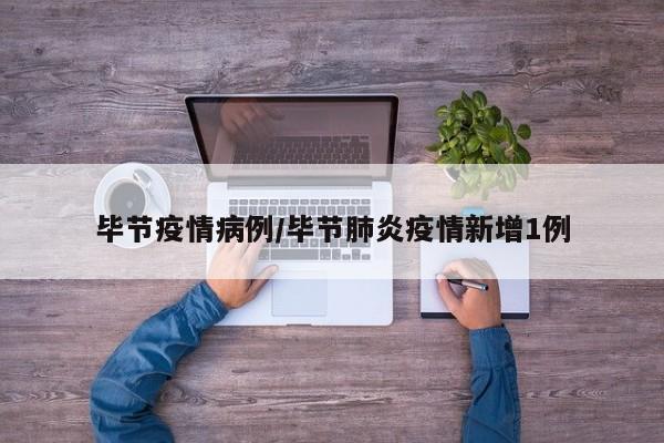 毕节疫情病例/毕节肺炎疫情新增1例