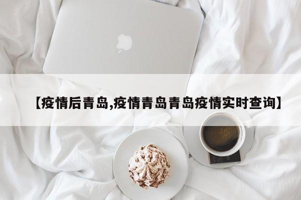 【疫情后青岛,疫情青岛青岛疫情实时查询】