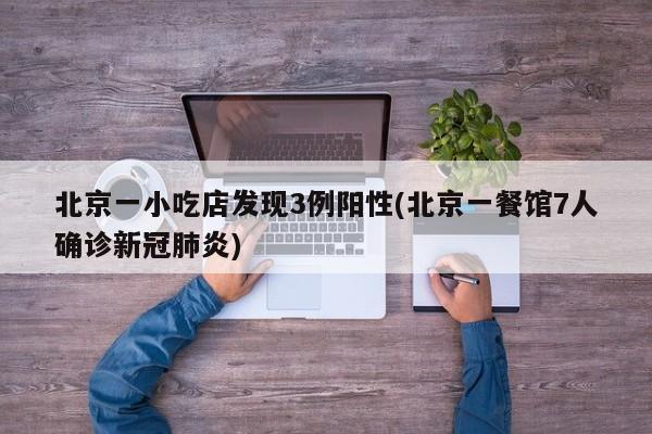 北京一小吃店发现3例阳性(北京一餐馆7人确诊新冠肺炎)
